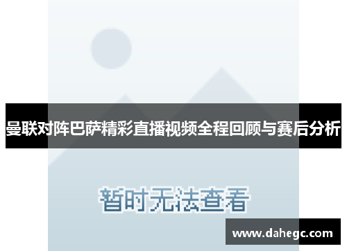 曼联对阵巴萨精彩直播视频全程回顾与赛后分析