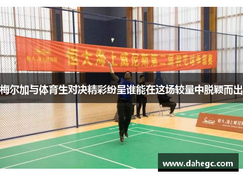 梅尔加与体育生对决精彩纷呈谁能在这场较量中脱颖而出 梅尔加与体育生对决精彩纷呈谁能在这场较量中脱颖而出