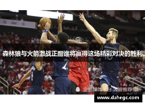 森林狼与火箭激战正酣谁将赢得这场精彩对决的胜利