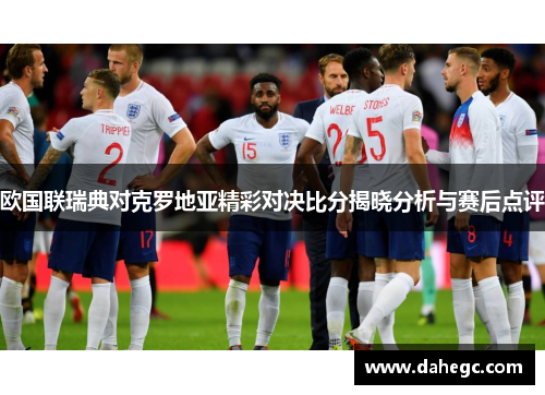 欧国联瑞典对克罗地亚精彩对决比分揭晓分析与赛后点评