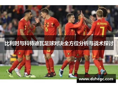 比利时与科特迪瓦足球对决全方位分析与战术探讨