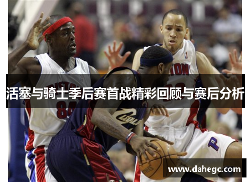 活塞与骑士季后赛首战精彩回顾与赛后分析