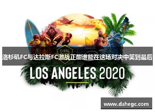 洛杉矶FC与达拉斯FC激战正酣谁能在这场对决中笑到最后 洛杉矶FC与达拉斯FC激战正酣谁能在这场对决中笑到最后