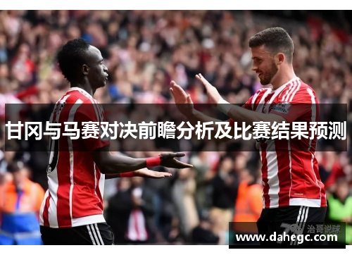 甘冈与马赛对决前瞻分析及比赛结果预测